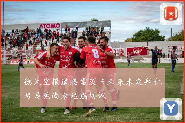 德天空报道格雷茨卡未来未定拜仁与马竞尚未达成协议