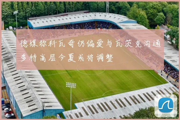 德媒称科瓦奇仍偏爱与瓦茨克沟通多特高层今夏或将调整