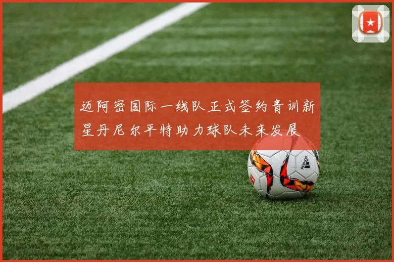 迈阿密国际一线队正式签约青训新星丹尼尔平特助力球队未来发展