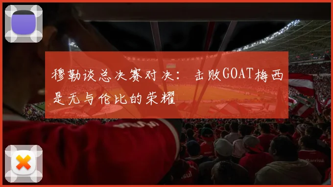 穆勒谈总决赛对决：击败GOAT梅西是无与伦比的荣耀