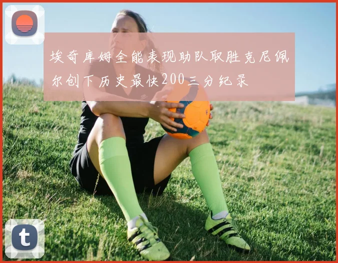 埃奇库姆全能表现助队取胜克尼佩尔创下历史最快200三分纪录