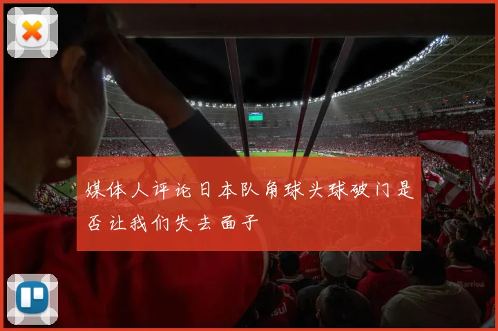 媒体人评论日本队角球头球破门是否让我们失去面子