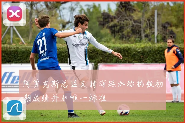 阿贾克斯总监支持海廷加称执教初期成绩并非唯一标准