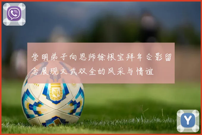 崇明弟子向恩师徐根宝拜年合影留念展现文武双全的风采与情谊