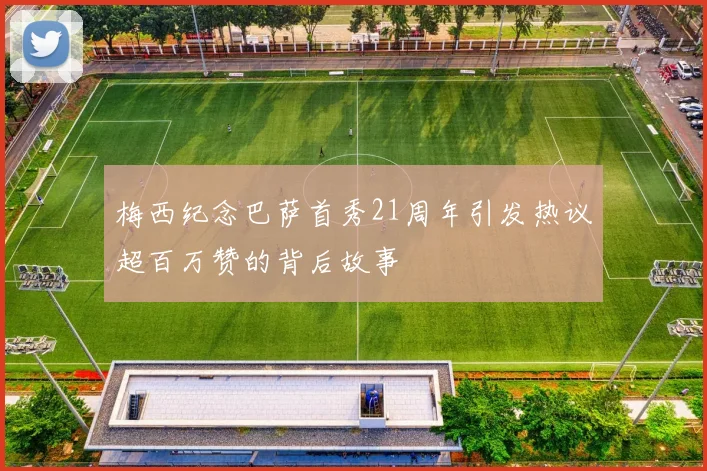 梅西纪念巴萨首秀21周年引发热议超百万赞的背后故事