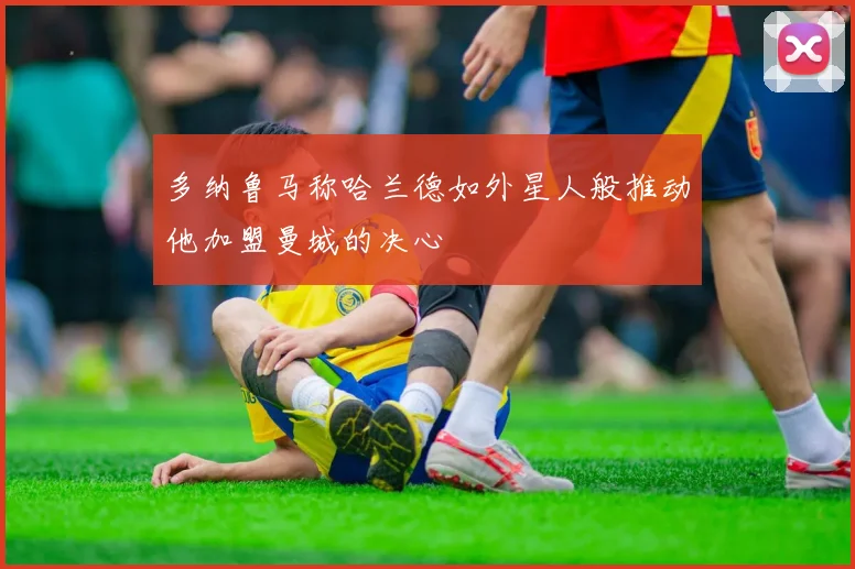 多纳鲁马称哈兰德如外星人般推动他加盟曼城的决心