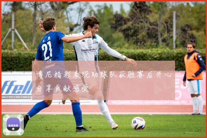 博尼精彩表现助球队获胜赛后开心分享贡献感受