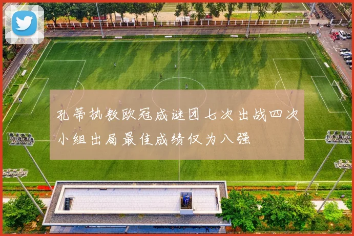 孔蒂执教欧冠成谜团七次出战四次小组出局最佳成绩仅为八强