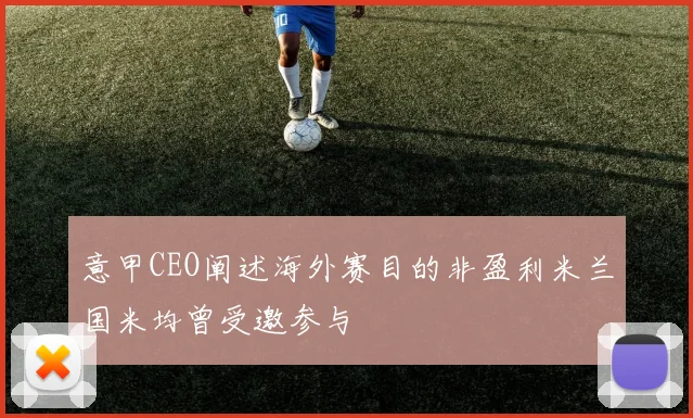 意甲CEO阐述海外赛目的非盈利米兰国米均曾受邀参与