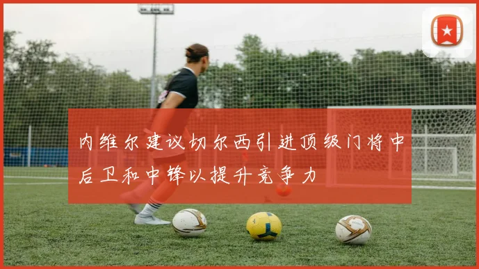 内维尔建议切尔西引进顶级门将中后卫和中锋以提升竞争力