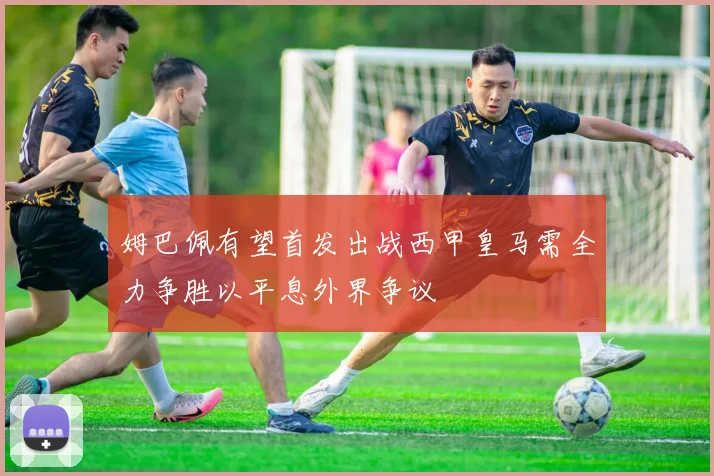 姆巴佩有望首发出战西甲皇马需全力争胜以平息外界争议