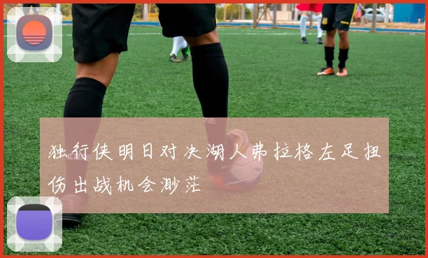 独行侠明日对决湖人弗拉格左足扭伤出战机会渺茫