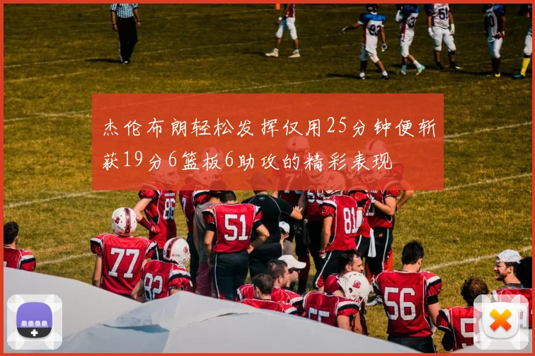 杰伦布朗轻松发挥仅用25分钟便斩获19分6篮板6助攻的精彩表现