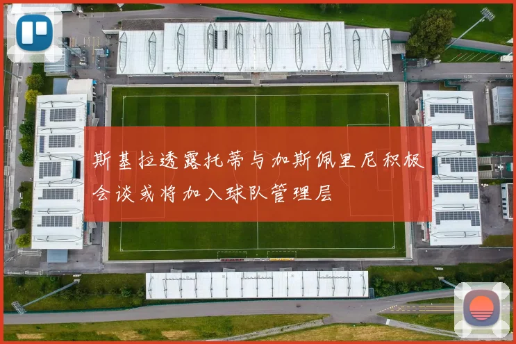 斯基拉透露托蒂与加斯佩里尼积极会谈或将加入球队管理层