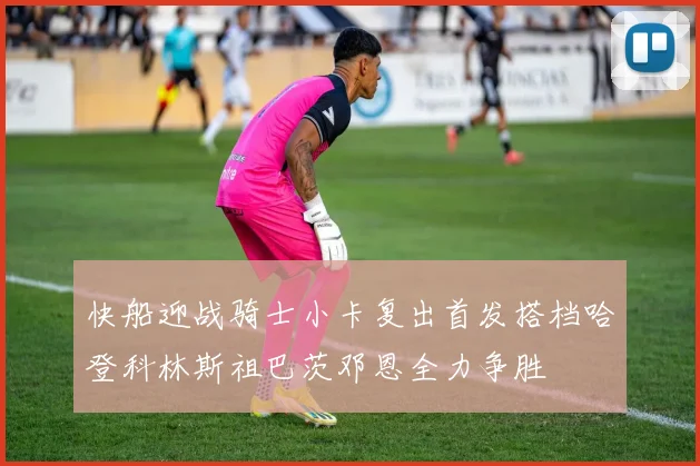 快船迎战骑士小卡复出首发搭档哈登科林斯祖巴茨邓恩全力争胜