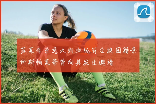 苏莱母亲意大利血统符合换国籍条件斯帕莱蒂曾向其发出邀请