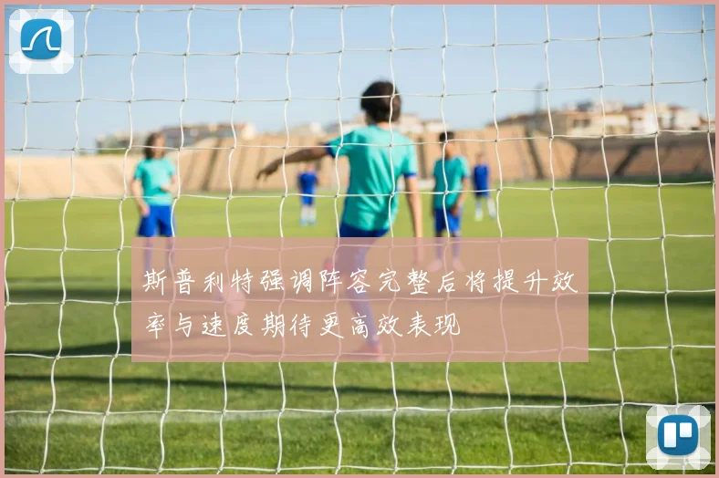 斯普利特强调阵容完整后将提升效率与速度期待更高效表现