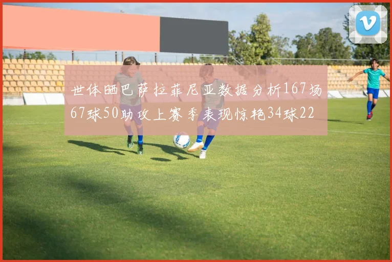 世体晒巴萨拉菲尼亚数据分析167场67球50助攻上赛季表现惊艳34球22助