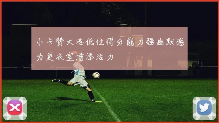 小卡赞大洛低位得分能力强幽默感为更衣室增添活力