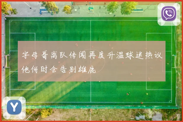 字母哥离队传闻再度升温球迷热议他何时会告别雄鹿