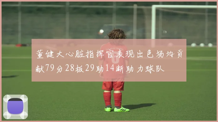 董健大心脏指挥官表现出色场均贡献79分28板29助14断助力球队