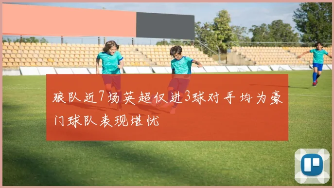 狼队近7场英超仅进3球对手均为豪门球队表现堪忧