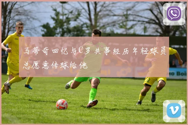马蒂奇回忆与C罗共事经历年轻球员总愿意传球给他