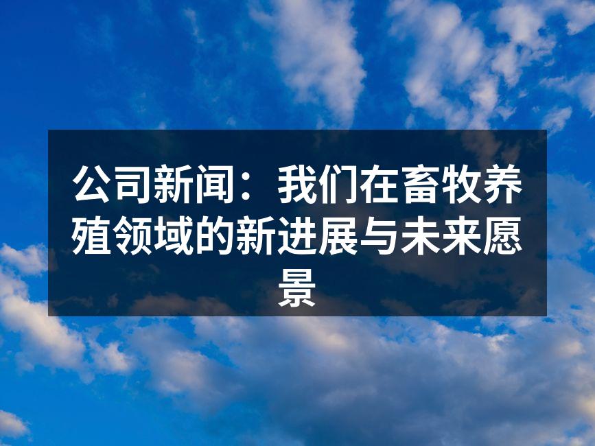 公司新闻：我们在畜牧养殖领域的新进展与未来愿景